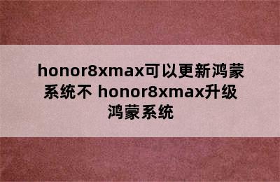 honor8xmax可以更新鸿蒙系统不 honor8xmax升级鸿蒙系统